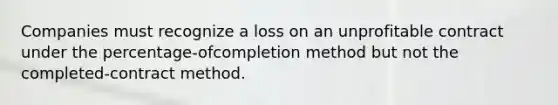 Companies must recognize a loss on an unprofitable contract under the percentage-ofcompletion method but not the completed-contract method.