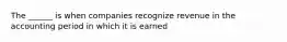 The ______ is when companies recognize revenue in the accounting period in which it is earned