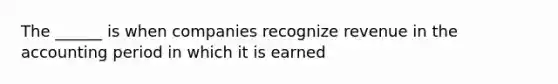 The ______ is when companies recognize revenue in the accounting period in which it is earned