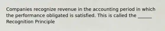 Companies recognize revenue in the accounting period in which the performance obligated is satisfied. This is called the ______ Recognition Principle