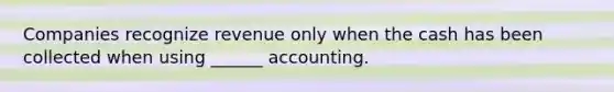 Companies recognize revenue only when the cash has been collected when using ______ accounting.