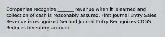 Companies recognize _______ revenue when it is earned and collection of cash is reasonably assured. First Journal Entry Sales Revenue is recognized Second Journal Entry Recognizes COGS Reduces Inventory account