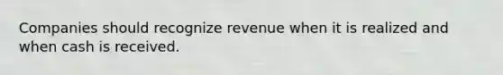 Companies should recognize revenue when it is realized and when cash is received.