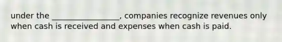 under the _________________, companies recognize revenues only when cash is received and expenses when cash is paid.