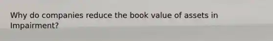 Why do companies reduce the book value of assets in Impairment?