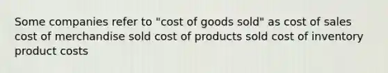 Some companies refer to "cost of goods sold" as cost of sales cost of merchandise sold cost of products sold cost of inventory product costs