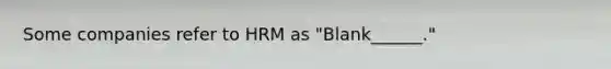 Some companies refer to HRM as "Blank______."