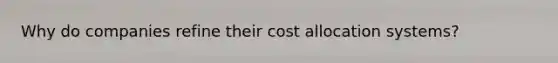 Why do companies refine their cost allocation systems?