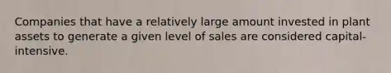 Companies that have a relatively large amount invested in plant assets to generate a given level of sales are considered capital-intensive.