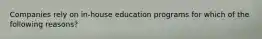 Companies rely on in-house education programs for which of the following reasons?