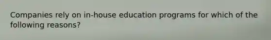 Companies rely on in-house education programs for which of the following reasons?