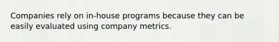 Companies rely on in-house programs because they can be easily evaluated using company metrics.