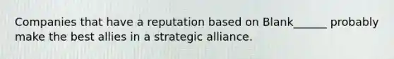 Companies that have a reputation based on Blank______ probably make the best allies in a strategic alliance.