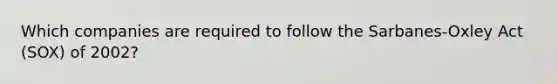 Which companies are required to follow the Sarbanes-Oxley Act (SOX) of 2002?