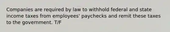 Companies are required by law to withhold federal and state income taxes from employees' paychecks and remit these taxes to the government. T/F