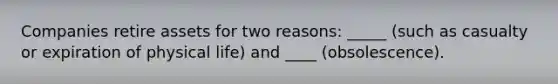 Companies retire assets for two reasons: _____ (such as casualty or expiration of physical life) and ____ (obsolescence).