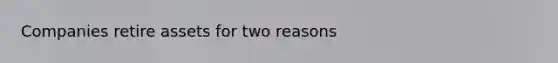 Companies retire assets for two reasons