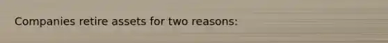Companies retire assets for two reasons: