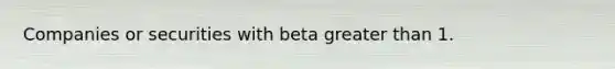 Companies or securities with beta greater than 1.