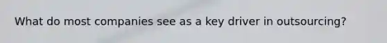 What do most companies see as a key driver in outsourcing?