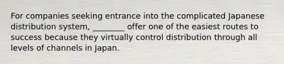 For companies seeking entrance into the complicated Japanese distribution system, ________ offer one of the easiest routes to success because they virtually control distribution through all levels of channels in Japan.