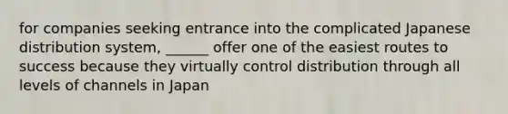 for companies seeking entrance into the complicated Japanese distribution system, ______ offer one of the easiest routes to success because they virtually control distribution through all levels of channels in Japan