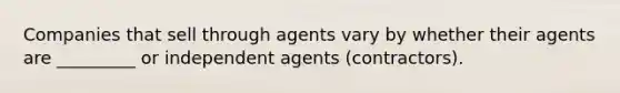 Companies that sell through agents vary by whether their agents are _________ or independent agents (contractors).