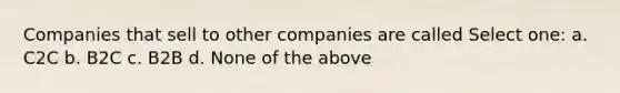 Companies that sell to other companies are called Select one: a. C2C b. B2C c. B2B d. None of the above