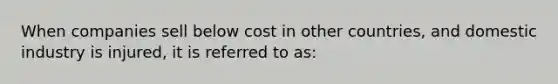 When companies sell below cost in other countries, and domestic industry is injured, it is referred to as: