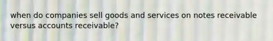 when do companies sell goods and services on notes receivable versus accounts receivable?