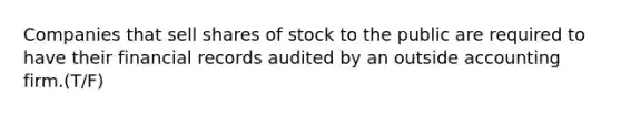 Companies that sell shares of stock to the public are required to have their financial records audited by an outside accounting firm.(T/F)