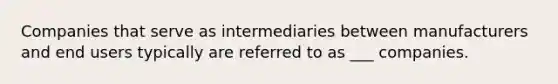 Companies that serve as intermediaries between manufacturers and end users typically are referred to as ___ companies.