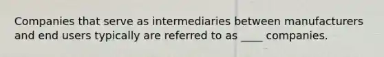 Companies that serve as intermediaries between manufacturers and end users typically are referred to as ____ companies.