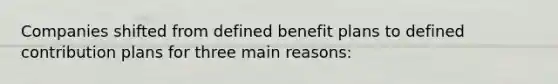 Companies shifted from defined benefit plans to defined contribution plans for three main reasons: