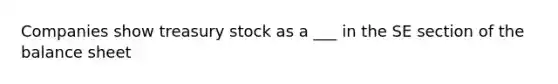 Companies show <a href='https://www.questionai.com/knowledge/kBCwobrXUY-treasury-stock' class='anchor-knowledge'>treasury stock</a> as a ___ in the SE section of the <a href='https://www.questionai.com/knowledge/k1u07UMB1r-balance-sheet' class='anchor-knowledge'>balance sheet</a>