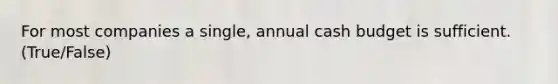 For most companies a single, annual cash budget is sufficient. (True/False)