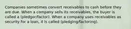 Companies sometimes convert receivables to cash before they are due. When a company sells its receivables, the buyer is called a (pledgor/factor). When a company uses receivables as security for a loan, it is called (pledging/factoring).