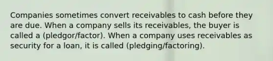 Companies sometimes convert receivables to cash before they are due. When a company sells its receivables, the buyer is called a (pledgor/factor). When a company uses receivables as security for a loan, it is called (pledging/factoring).