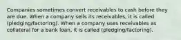 Companies sometimes convert receivables to cash before they are due. When a company sells its receivables, it is called (pledging/factoring). When a company uses receivables as collateral for a bank loan, it is called (pledging/factoring).