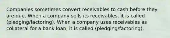 Companies sometimes convert receivables to cash before they are due. When a company sells its receivables, it is called (pledging/factoring). When a company uses receivables as collateral for a bank loan, it is called (pledging/factoring).