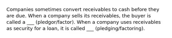 Companies sometimes convert receivables to cash before they are due. When a company sells its receivables, the buyer is called a ___ (pledgor/factor). When a company uses receivables as security for a loan, it is called ___ (pledging/factoring).