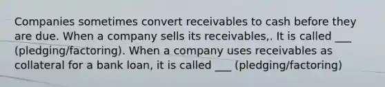 Companies sometimes convert receivables to cash before they are due. When a company sells its receivables,. It is called ___ (pledging/factoring). When a company uses receivables as collateral for a bank loan, it is called ___ (pledging/factoring)