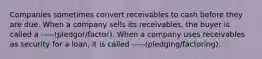 Companies sometimes convert receivables to cash before they are due. When a company sells its receivables, the buyer is called a -----(pledgor/factor). When a company uses receivables as security for a loan, it is called -----(pledging/factoring).