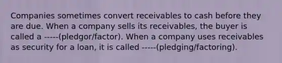 Companies sometimes convert receivables to cash before they are due. When a company sells its receivables, the buyer is called a -----(pledgor/factor). When a company uses receivables as security for a loan, it is called -----(pledging/factoring).