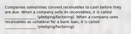 Companies sometimes convert receivables to cash before they are due. When a company sells its receivables, it is called _________________ (pledging/factoring). When a company uses receivables as collateral for a bank loan, it is called _________________ (pledging/factoring).