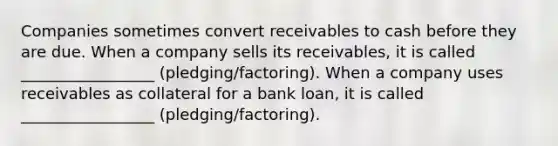 Companies sometimes convert receivables to cash before they are due. When a company sells its receivables, it is called _________________ (pledging/factoring). When a company uses receivables as collateral for a bank loan, it is called _________________ (pledging/factoring).