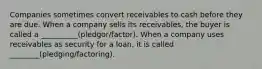 Companies sometimes convert receivables to cash before they are due. When a company sells its receivables, the buyer is called a __________(pledgor/factor). When a company uses receivables as security for a loan, it is called ________(pledging/factoring).