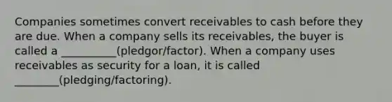 Companies sometimes convert receivables to cash before they are due. When a company sells its receivables, the buyer is called a __________(pledgor/factor). When a company uses receivables as security for a loan, it is called ________(pledging/factoring).