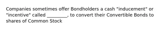 Companies sometimes offer Bondholders a cash "inducement" or "incentive" called _________, to convert their Convertible Bonds to shares of Common Stock