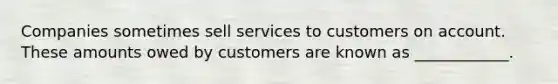 Companies sometimes sell services to customers on account. These amounts owed by customers are known as ____________.